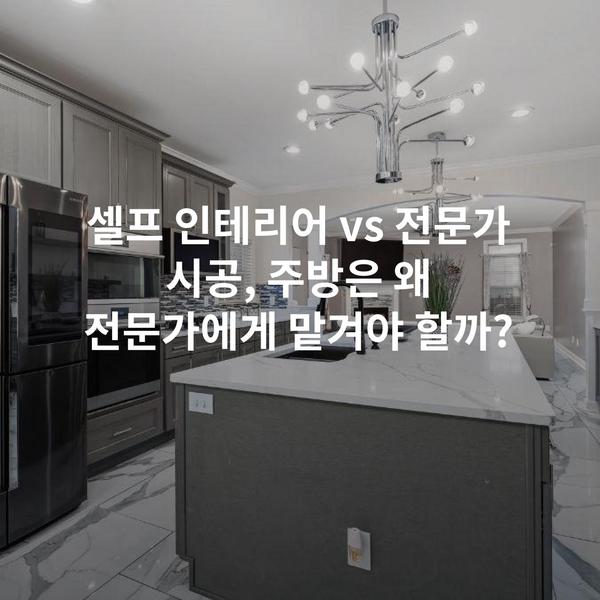 셀프 인테리어 vs 전문가 시공, 주방은 왜 전문가에게 맡겨야 할까?