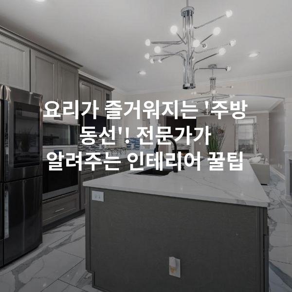 요리가 즐거워지는 '주방 동선'! 전문가가 알려주는 인테리어 꿀팁