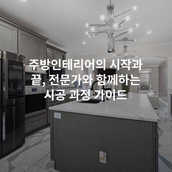 주방인테리어의 시작과 끝, 전문가와 함께하는 시공 과정 가이드