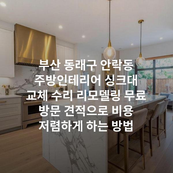 부산 동래구 안락동 주방인테리어 싱크대 교체 수리 리모델링 무료 방문 견적으로 비용 저렴하게 하는 방법