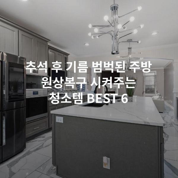 추석 후 기름 범벅된 주방 원상복구 시켜주는 청소템 BEST 6