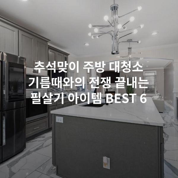 추석맞이 주방 대청소 기름때와의 전쟁 끝내는 필살기 아이템 BEST 6