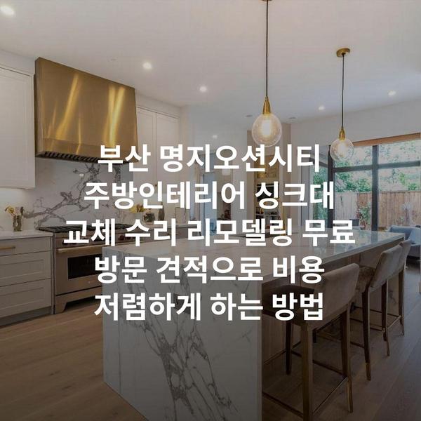 부산 명지오션시티 주방인테리어 싱크대 교체 수리 리모델링 무료 방문 견적으로 비용 저렴하게 하는 방법