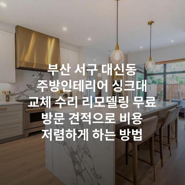 부산 서구 대신동 주방인테리어 싱크대 교체 수리 리모델링 무료 방문 견적으로 비용 저렴하게 하는 방법