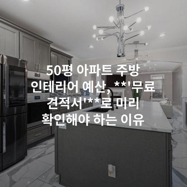 50평 아파트 주방 인테리어 예산, **'무료 견적서'**로 미리 확인해야 하는 이유