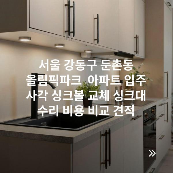 서울 강동구 둔촌동 올림픽파크 아파트 입주 사각 싱크볼 교체 싱크대 수리 비용 비교 견적