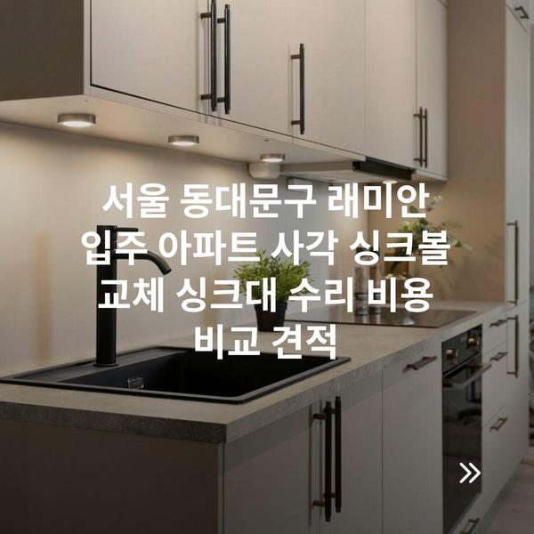 서울 동대문구 래미안 입주 아파트 사각 싱크볼 교체 싱크대 수리 비용 비교 견적