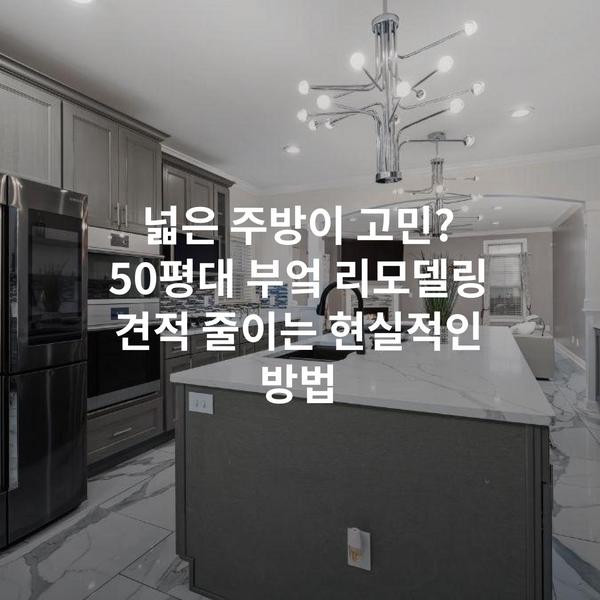 넓은 주방이 고민? 50평대 부엌 리모델링 견적 줄이는 현실적인 방법