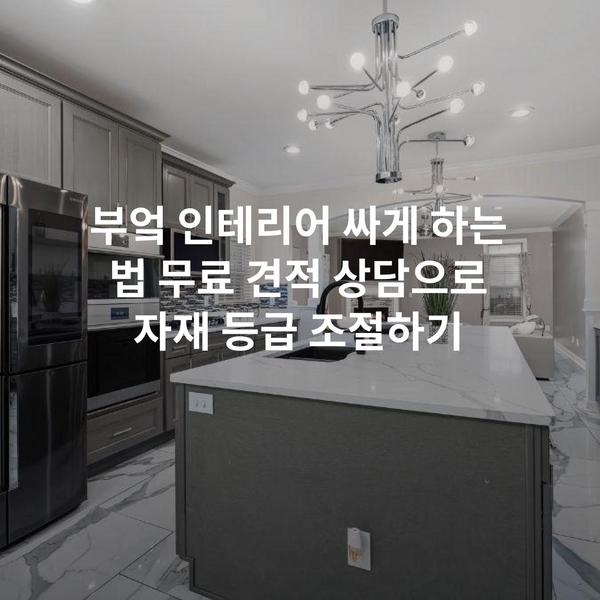 부엌 인테리어 싸게 하는 법 무료 견적 상담으로 자재 등급 조절하기