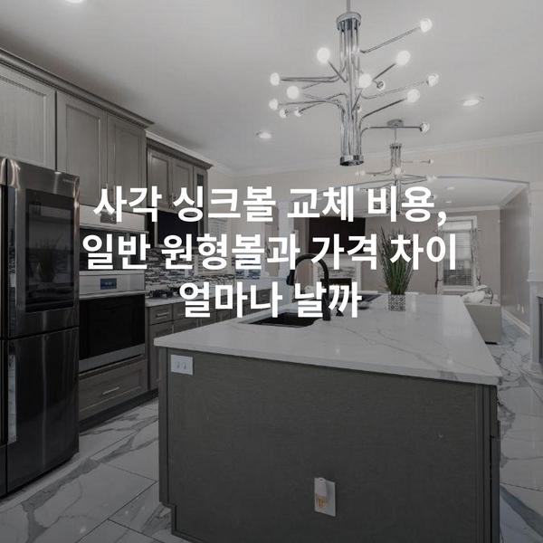 사각 싱크볼 교체 비용, 일반 원형볼과 가격 차이 얼마나 날까