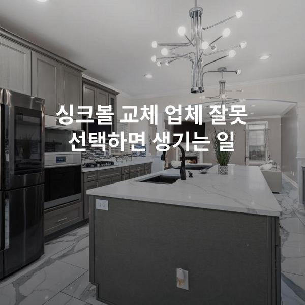 싱크볼 교체 업체 잘못 선택하면 생기는 일