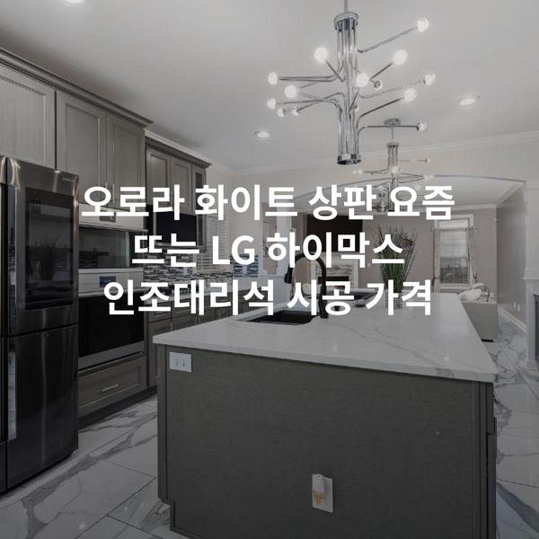 오로라 화이트 상판 요즘 뜨는 LG 하이막스 인조대리석 시공 가격