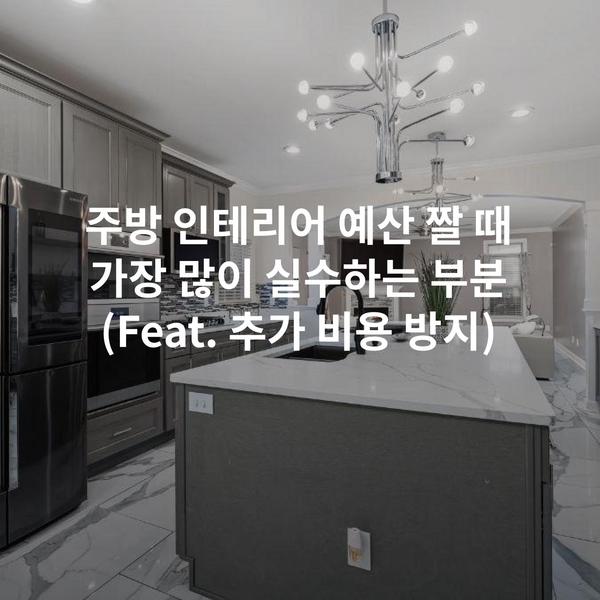 주방 인테리어 예산 짤 때 가장 많이 실수하는 부분 (Feat. 추가 비용 방지)