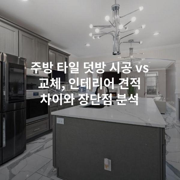 주방 타일 덧방 시공 vs 교체, 인테리어 견적 차이와 장단점 분석